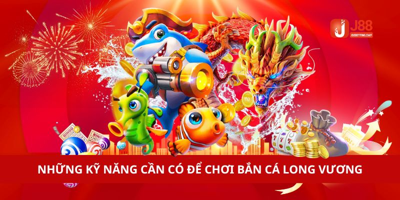 Những kỹ năng cần có để chơi bắn cá long vương